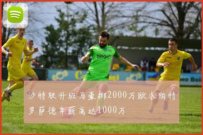 沙特联升班马豪掷2000万欧求购特罗萨德年薪高达1000万