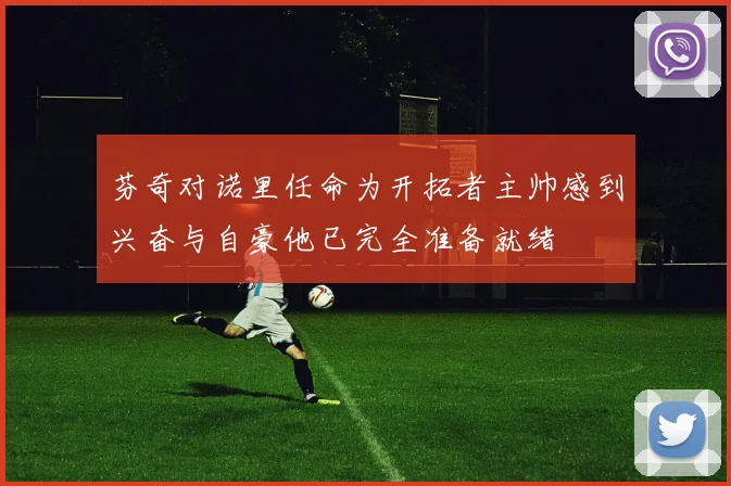 芬奇对诺里任命为开拓者主帅感到兴奋与自豪他已完全准备就绪