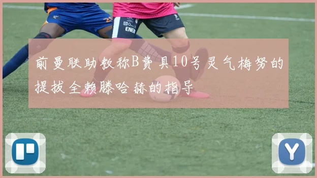 前曼联助教称B费具10号灵气梅努的提拔全赖滕哈赫的指导