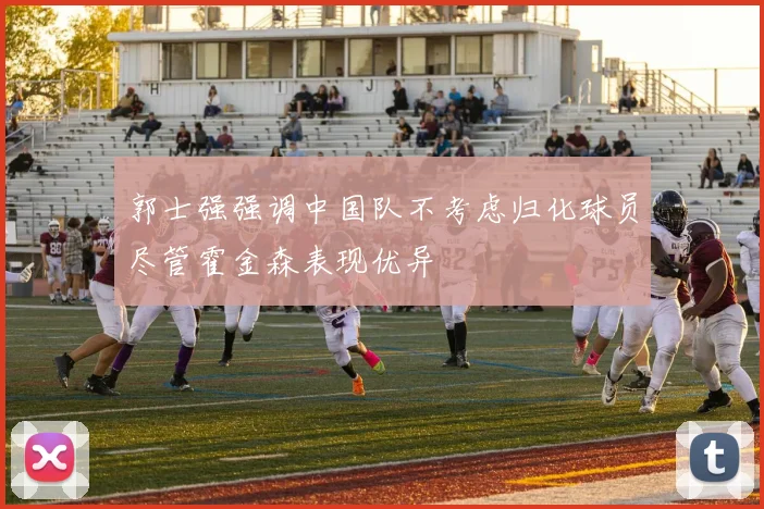郭士强强调中国队不考虑归化球员尽管霍金森表现优异