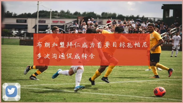 布朗加盟拜仁成为首要目标孔帕尼多次沟通促成转会