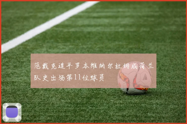 范戴克追平罗本维纳尔杜姆成荷兰队史出场第11位球员
