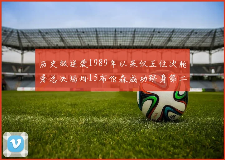 历史级逆袭1989年以来仅五位次轮秀总决场均15布伦森成功跻身第二位