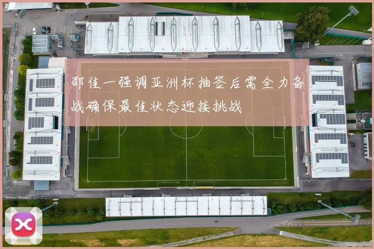 邵佳一强调亚洲杯抽签后需全力备战确保最佳状态迎接挑战