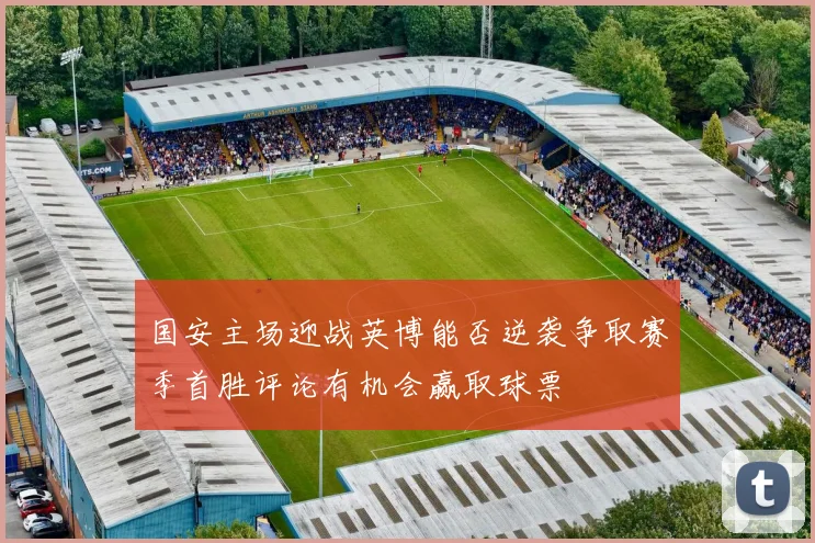 国安主场迎战英博能否逆袭争取赛季首胜评论有机会赢取球票