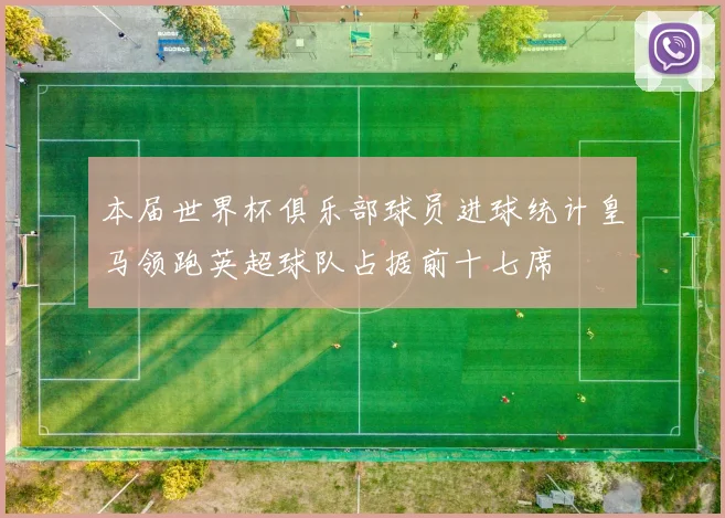 本届世界杯俱乐部球员进球统计皇马领跑英超球队占据前十七席