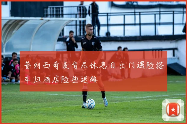 普利西奇麦肯尼休息日出门遇险搭车归酒店险些迷路