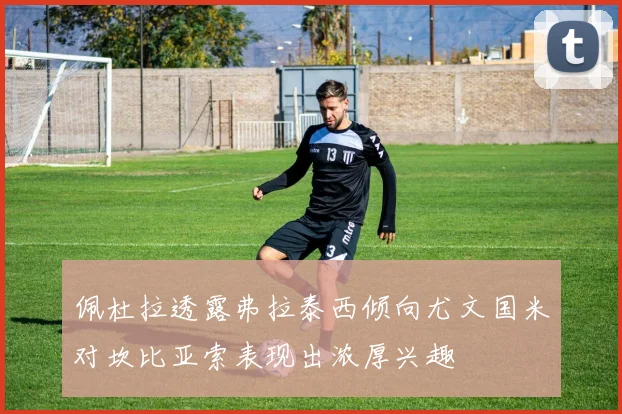 佩杜拉透露弗拉泰西倾向尤文国米对坎比亚索表现出浓厚兴趣