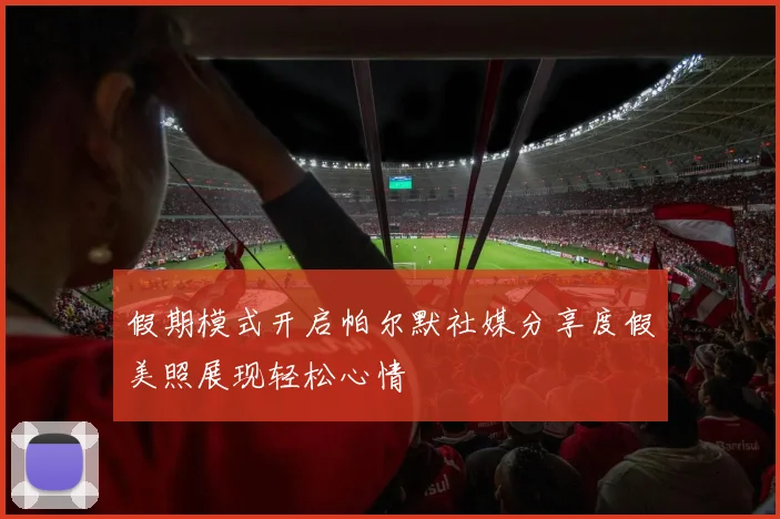 假期模式开启帕尔默社媒分享度假美照展现轻松心情