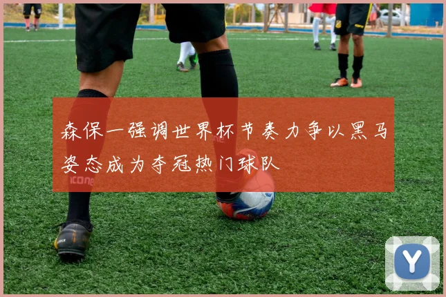 森保一强调世界杯节奏力争以黑马姿态成为夺冠热门球队