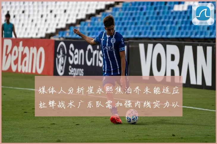 媒体人分析崔永熙焦泊乔未能适应杜锋战术广东队需加强内线实力以提升竞争力