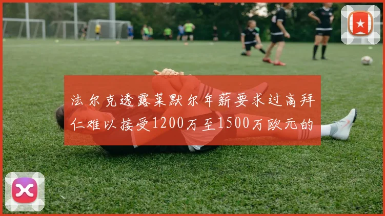 法尔克透露莱默尔年薪要求过高拜仁难以接受1200万至1500万欧元的报价