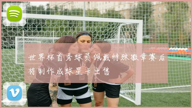 世界杯首秀球员佩戴特殊徽章赛后将制作成球星卡出售