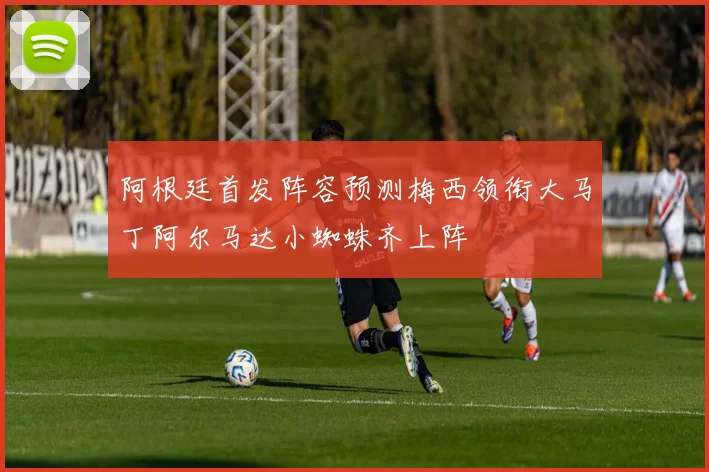 阿根廷首发阵容预测梅西领衔大马丁阿尔马达小蜘蛛齐上阵