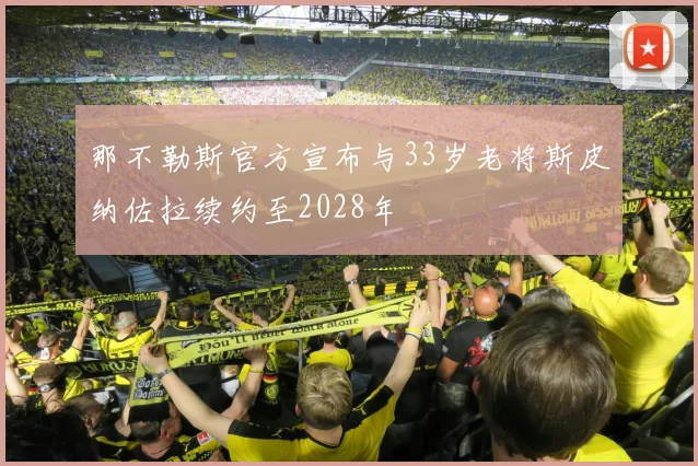 那不勒斯官方宣布与33岁老将斯皮纳佐拉续约至2028年