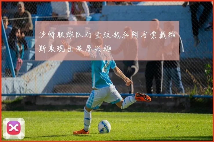 沙特联球队对金玟哉和阿方索戴维斯表现出浓厚兴趣