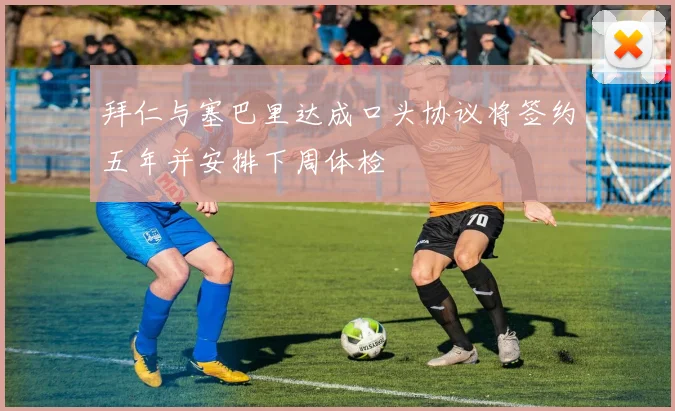 拜仁与塞巴里达成口头协议将签约五年并安排下周体检