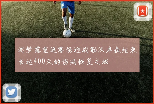 沈梦露重返赛场迎战勒沃库森结束长达400天的伤病恢复之旅