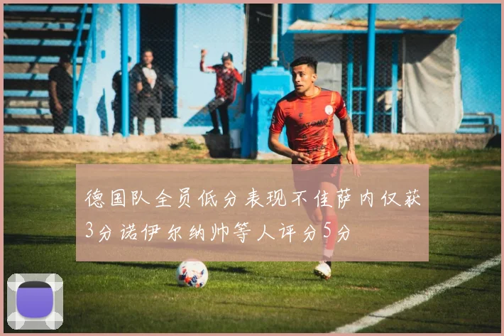 德国队全员低分表现不佳萨内仅获3分诺伊尔纳帅等人评分5分
