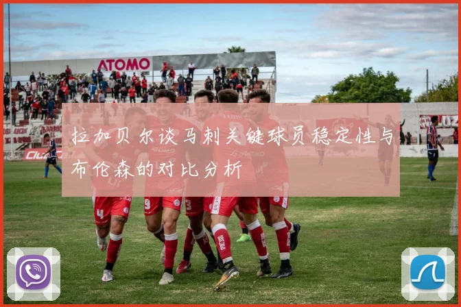 拉加贝尔谈马刺关键球员稳定性与布伦森的对比分析