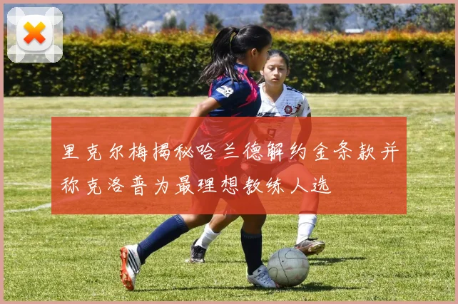 里克尔梅揭秘哈兰德解约金条款并称克洛普为最理想教练人选