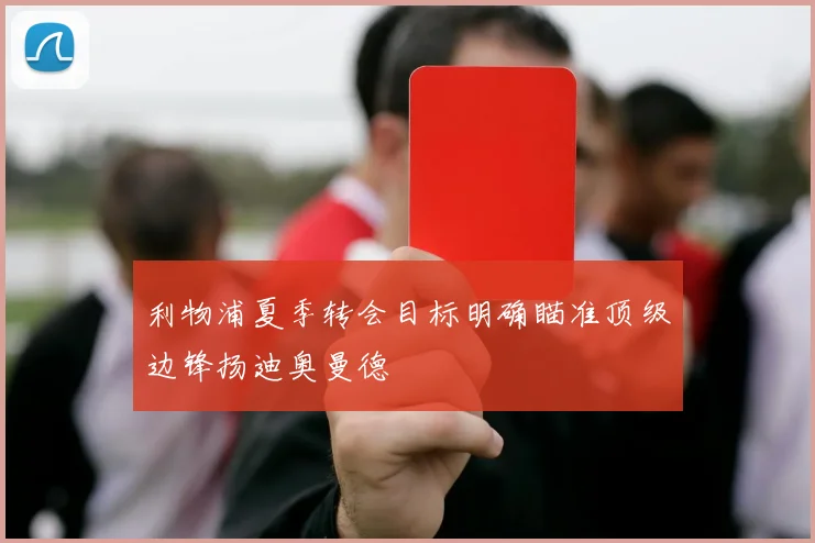 利物浦夏季转会目标明确瞄准顶级边锋扬迪奥曼德