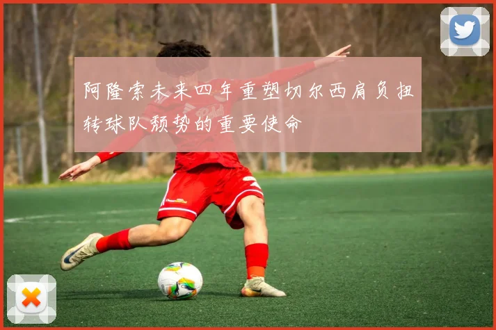 阿隆索未来四年重塑切尔西肩负扭转球队颓势的重要使命