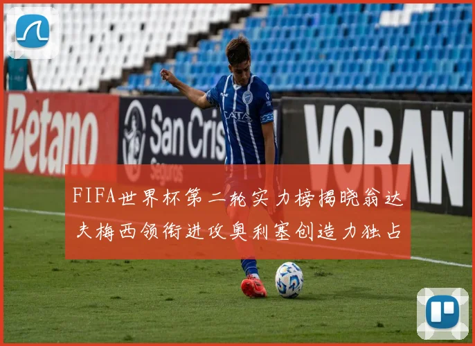 FIFA世界杯第二轮实力榜揭晓翁达夫梅西领衔进攻奥利塞创造力独占鳌头