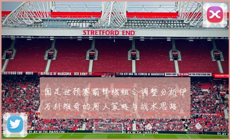国足世预赛前锋线组合调整分析伊万科维奇的用人策略与战术思路